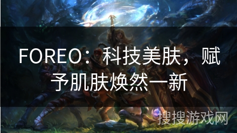 FOREO：科技美肤，赋予肌肤焕然一新