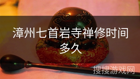 漳州七首岩寺禅修时间多久 漳州七首岩寺禅修时间多久