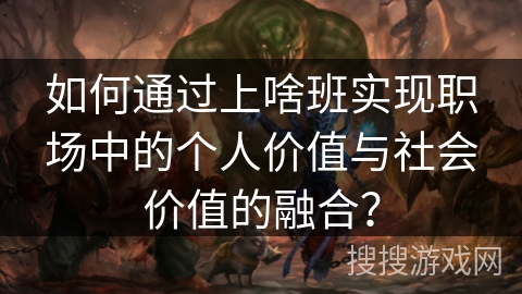 如何通过上啥班实现职场中的个人价值与社会价值的融合？