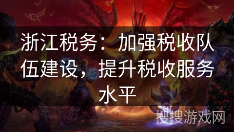 浙江税务：加强税收队伍建设，提升税收服务水平