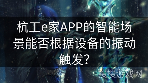 杭工e家APP的智能场景能否根据设备的振动触发? 杭工e家APP的智能场景能否根据设备的振动触发?