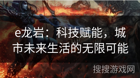 e龙岩:科技赋能,城市未来生活的无限可能 e龙岩:科技赋能,城市未来生活的无限可能