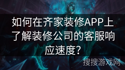 如何在齐家装修APP上了解装修公司的客服响应速度？
