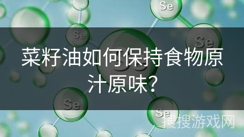 菜籽油如何保持食物原汁原味？