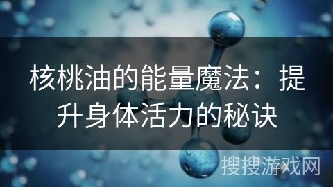 核桃油的能量魔法：提升身体活力的秘诀