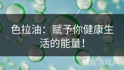 色拉油：赋予你健康生活的能量！
