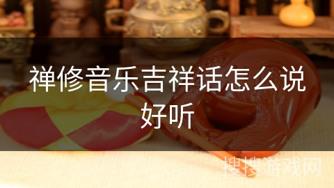 禅修音乐吉祥话怎么说好听 禅修音乐吉祥话怎么说好听