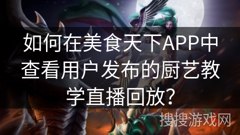 如何在美食天下APP中查看用户发布的厨艺教学直播回放? 如何在美食天下APP中查看用户发布的厨艺教学直播回放?
