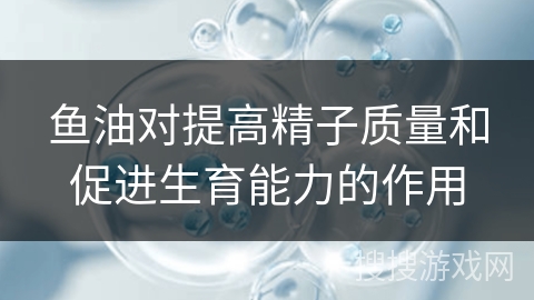 鱼油对提高精子质量和促进生育能力的作用