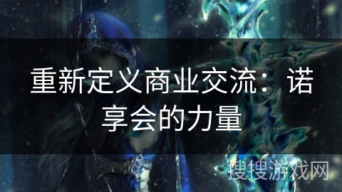重新定义商业交流:诺享会的力量 重新定义商业交流:诺享会的力量