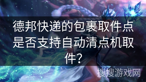 德邦快递的包裹取件点是否支持自动清点机取件？