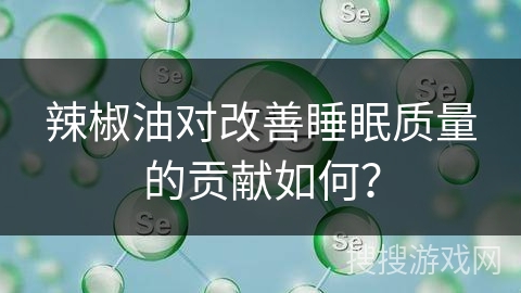 辣椒油对改善睡眠质量的贡献如何？