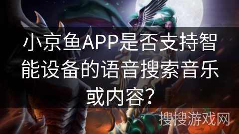 小京鱼APP是否支持智能设备的语音搜索音乐或内容？