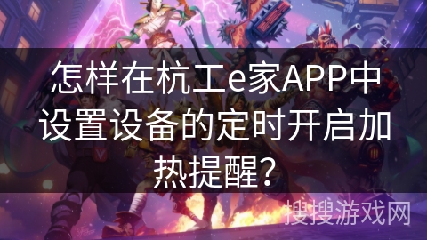 怎样在杭工e家APP中设置设备的定时开启加热提醒? 怎样在杭工e家APP中设置设备的定时开启加热提醒?
