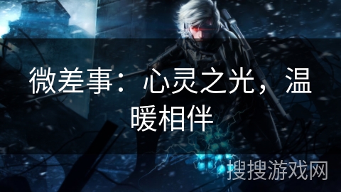 微差事：心灵之光，温暖相伴