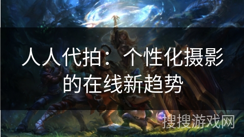 人人代拍:个性化摄影的在线新趋势 人人代拍:个性化摄影的在线新趋势