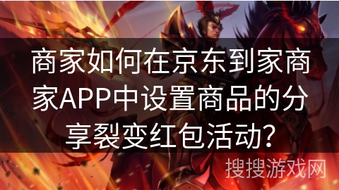 商家如何在京东到家商家APP中设置商品的分享裂变红包活动? 商家如何在京东到家商家APP中设置商品的分享裂变红包活动?