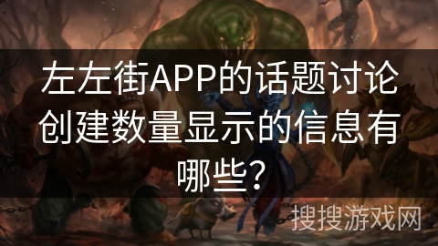 左左街APP的话题讨论创建数量显示的信息有哪些? 左左街APP的话题讨论创建数量显示的信息有哪些?