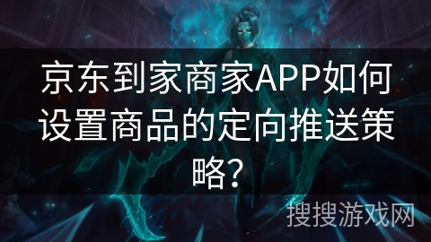 京东到家商家APP如何设置商品的定向推送策略？