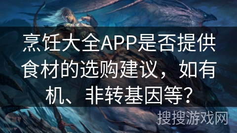 烹饪大全APP是否提供食材的选购建议,如有机、非转基因等? 烹饪大全APP是否提供食材的选购建议,如有机、非转基因等?
