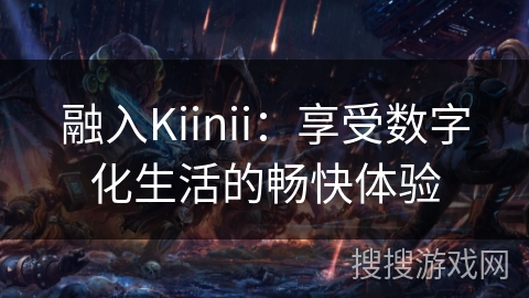 融入Kiinii:享受数字化生活的畅快体验 融入Kiinii:享受数字化生活的畅快体验