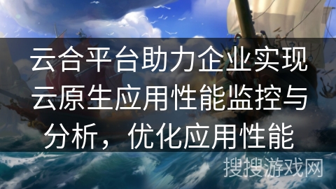 云合平台助力企业实现云原生应用性能监控与分析,优化应用性能 云合平台助力企业实现云原生应用性能监控与分析,优化应用性能