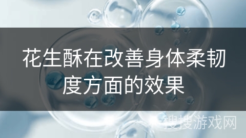 花生酥在改善身体柔韧度方面的效果