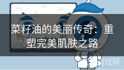 菜籽油的美丽传奇：重塑完美肌肤之路