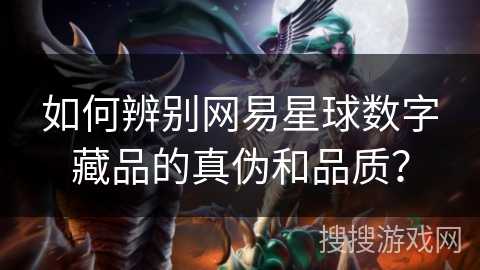 如何辨别网易星球数字藏品的真伪和品质？