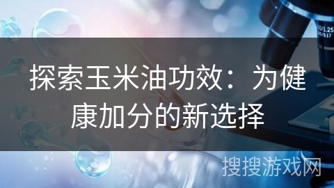 探索玉米油功效:为健康加分的新选择
