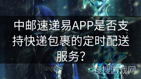 中邮速递易APP是否支持快递包裹的定时配送服务？