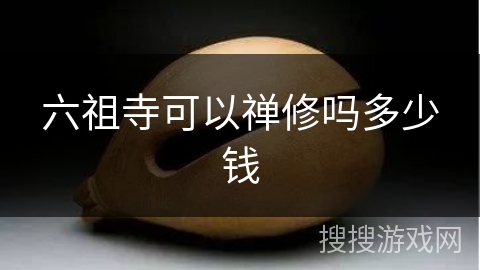 六祖寺可以禅修吗多少钱 六祖寺可以禅修吗多少钱