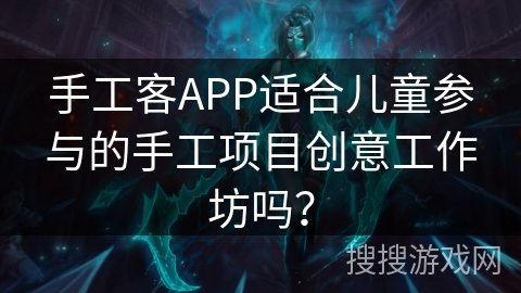 手工客APP适合儿童参与的手工项目创意工作坊吗? 手工客APP适合儿童参与的手工项目创意工作坊吗?