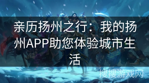 亲历扬州之行:我的扬州APP助您体验城市生活 亲历扬州之行:我的扬州APP助您体验城市生活
