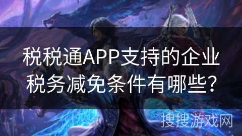 税税通APP支持的企业税务减免条件有哪些? 税税通APP支持的企业税务减免条件有哪些?
