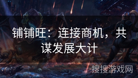 铺铺旺：连接商机，共谋发展大计