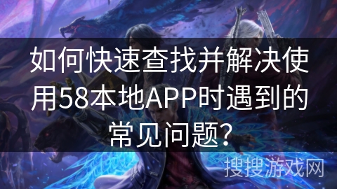 如何快速查找并解决使用58本地APP时遇到的常见问题？