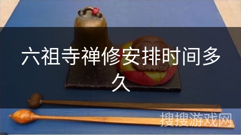 六祖寺禅修安排时间多久 六祖寺禅修安排时间多久
