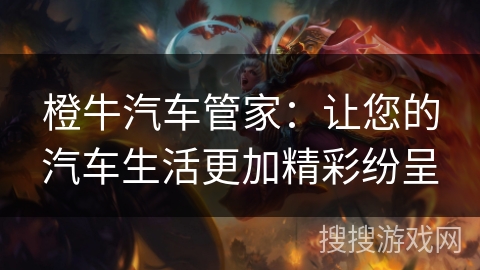 橙牛汽车管家：让您的汽车生活更加精彩纷呈