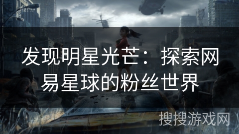 发现明星光芒：探索网易星球的粉丝世界