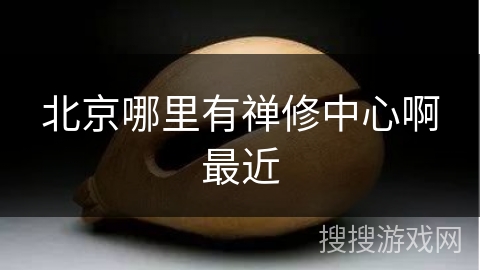北京哪里有禅修中心啊最近 北京哪里有禅修中心啊最近