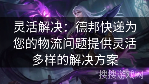 灵活解决：德邦快递为您的物流问题提供灵活多样的解决方案