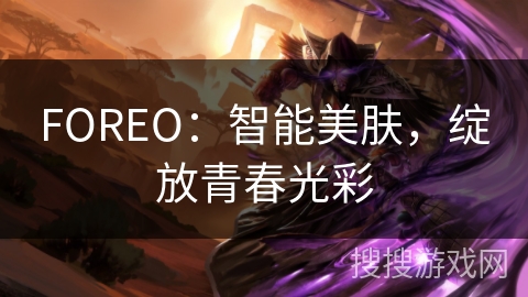 FOREO：智能美肤，绽放青春光彩