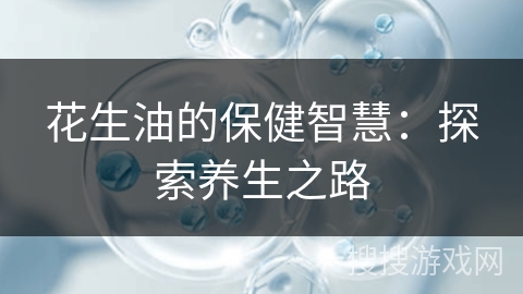 花生油的保健智慧：探索养生之路