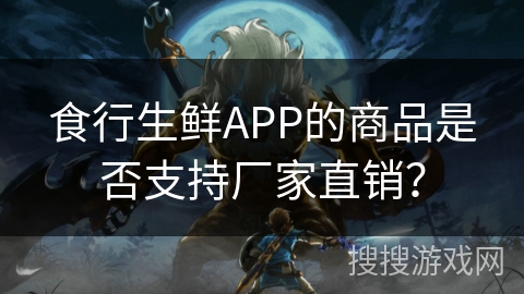 食行生鲜APP的商品是否支持厂家直销？