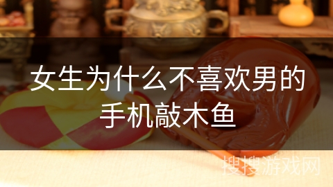 女生为什么不喜欢男的手机敲木鱼 女生为什么不喜欢男的手机敲木鱼