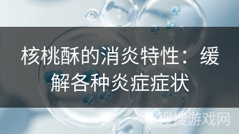核桃酥的消炎特性：缓解各种炎症症状