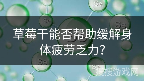 草莓干能否帮助缓解身体疲劳乏力? 草莓干能否帮助缓解身体疲劳乏力?
