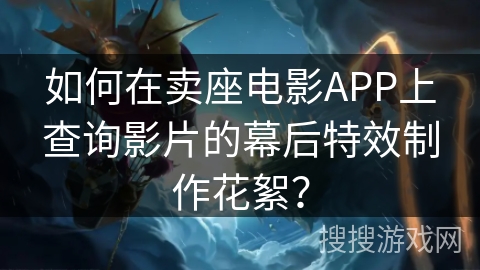 如何在卖座电影APP上查询影片的幕后特效制作花絮？