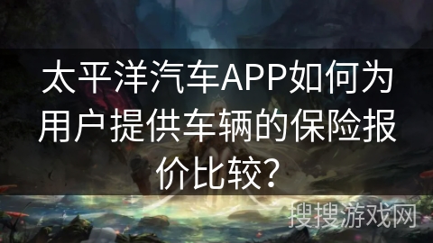 太平洋汽车APP如何为用户提供车辆的保险报价比较？